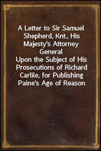 A Letter to Sir Samuel Shepherd, Knt., His Majesty's Attorney General
Upon the Subject of His Prosecutions of Richard Carlile, for Publishing Paine's Age of Reason