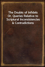 The Doubts of Infidels
Or, Queries Relative to Scriptural Inconsistencies & Contradictions