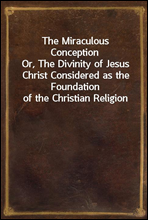 The Miraculous Conception
Or, The Divinity of Jesus Christ Considered as the Foundation of the Christian Religion