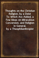 Thoughts on the Christian Religion, by a Deist
To Which Are Added, a Few Ideas on Miraculous Conversion, and Religion in General, by a Theophilanthropist