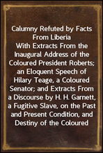 Calumny Refuted by Facts From Liberia
With Extracts From the Inaugural Address of the Coloured President Roberts; an Eloquent Speech of Hilary Teage, a Coloured Senator; and Extracts From a Discourse