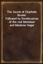 The Secret of Charlotte Bronte
Followed by Remiiscences of the real Monsieur and Madame Heger