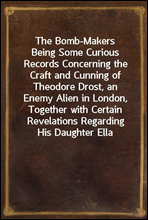 The Bomb-Makers
Being Some Curious Records Concerning the Craft and Cunning of Theodore Drost, an Enemy Alien in London, Together with Certain Revelations Regarding His Daughter Ella