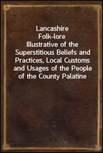 Lancashire Folk-lore
Illustrative of the Superstitious Beliefs and Practices, Local Customs and Usages of the People of the County Palatine