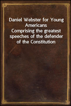 Daniel Webster for Young Americans
Comprising the greatest speeches of the defender of the Constitution