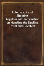 Automatic Pistol Shooting
Together with Information on Handling the Duelling Pistol and Revolver