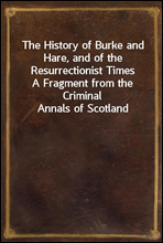 The History of Burke and Hare, and of the Resurrectionist Times
A Fragment from the Criminal Annals of Scotland