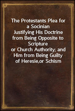 The Protestants Plea for a Socinian
Justifying His Doctrine from Being Opposite to Scripture
or Church Authority; and Him from Being Guilty of Heresie,
or Schism