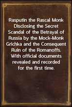 Rasputin the Rascal Monk
Disclosing the Secret Scandal of the Betrayal of Russia by the Mock-Monk Grichka and the Consequent Ruin of the Romanoffs. With official documents revealed and recorded for t