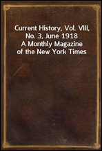 Current History, Vol. VIII, No. 3, June 1918
A Monthly Magazine of the New York Times