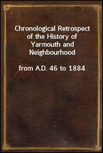 Chronological Retrospect of the History of Yarmouth and Neighbourhood
from A.D. 46 to 1884