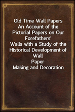 Old Time Wall Papers
An Account of the Pictorial Papers on Our Forefathers'
Walls with a Study of the Historical Development of Wall
Paper Making and Decoration