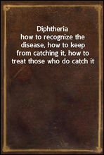 Diphtheria
how to recognize the disease, how to keep from catching it, how to treat those who do catch it