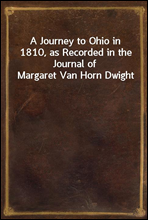 A Journey to Ohio in 1810, as Recorded in the Journal of Margaret Van Horn Dwight