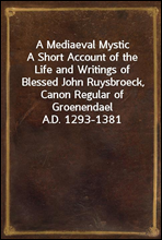 A Mediaeval Mystic
A Short Account of the Life and Writings of Blessed John Ruysbroeck, Canon Regular of Groenendael A.D. 1293-1381