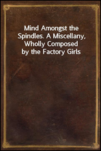 Mind Amongst the Spindles. A Miscellany, Wholly Composed by the Factory Girls