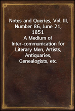 Notes and Queries, Vol. III, Number 86, June 21, 1851
A Medium of Inter-communication for Literary Men, Artists, Antiquaries, Genealogists, etc.