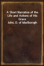 A Short Narrative of the Life and Actions of His Grace John, D. of Marlborogh