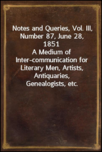 Notes and Queries, Vol. III, Number 87, June 28, 1851
A Medium of Inter-communication for Literary Men, Artists, Antiquaries, Genealogists, etc.