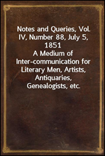 Notes and Queries, Vol. IV, Number 88, July 5, 1851
A Medium of Inter-communication for Literary Men, Artists, Antiquaries, Genealogists, etc.