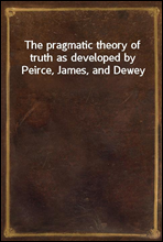 The pragmatic theory of truth as developed by Peirce, James, and Dewey