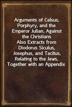 Arguments of Celsus, Porphyry, and the Emperor Julian, Against the Christians
Also Extracts from Diodorus Siculus, Josephus, and Tacitus, Relating to the Jews, Together with an Appendix