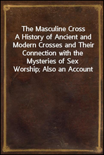 The Masculine Cross
A History of Ancient and Modern Crosses and Their Connection with the Mysteries of Sex Worship; Also an Account of the Kindred Phases of Phallic Faiths and Practices