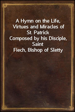 A Hymn on the Life, Virtues and Miracles of St. Patrick
Composed by his Disciple, Saint Fiech, Bishop of Sletty