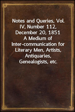 Notes and Queries, Vol. IV, Number 112, December 20, 1851
A Medium of Inter-communication for Literary Men, Artists, Antiquaries, Genealogists, etc.