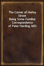 The Corner of Harley Street
Being Some Familiar Correspondence of Peter Harding, M.D.