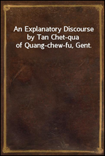 An Explanatory Discourse by Tan Chet-qua of Quang-chew-fu, Gent.