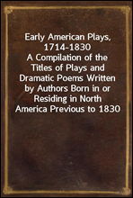 Early American Plays, 1714-1830
A Compilation of the Titles of Plays and Dramatic Poems Written by Authors Born in or Residing in North America Previous to 1830