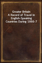 Greater Britain
A Record of Travel in English-Speaking Countries During 1866-7