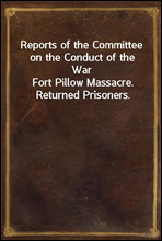 Reports of the Committee on the Conduct of the War
Fort Pillow Massacre. Returned Prisoners.