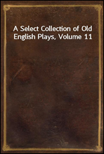 A Select Collection of Old English Plays, Volume 11