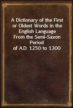 A Dictionary of the First or Oldest Words in the English Language
From the Semi-Saxon Period of A.D. 1250 to 1300