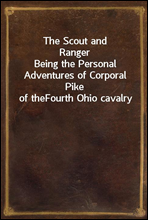 The Scout and Ranger
Being the Personal Adventures of Corporal Pike of the
Fourth Ohio cavalry