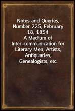 Notes and Queries, Number 225, February 18, 1854
A Medium of Inter-communication for Literary Men, Artists, Antiquaries, Genealogists, etc.