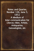 Notes and Queries, Number 136, June 5, 1852
A Medium of Inter-communication for Literary Men, Artists, Antiquaries, Genealogists, etc.