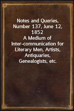 Notes and Queries, Number 137, June 12, 1852
A Medium of Inter-communication for Literary Men, Artists, Antiquaries, Genealogists, etc.