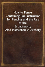 How to Fence
Containing Full Instruction for Fencing and the Use of the
Broadsword; Also Instruction in Archery