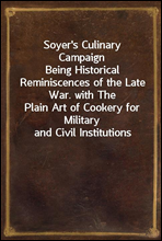 Soyer`s Culinary Campaign
Being Historical Reminiscences of the Late War. with The
Plain Art of Cookery for Military and Civil Institutions