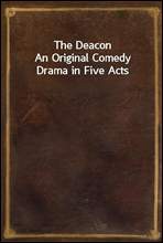 The Deacon
An Original Comedy Drama in Five Acts