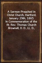 A Sermon Preached in Christ Church, Hartford, January 29th, 1865
In Commemoration of the Rt. Rev. Thomas Church Brownell, D. D., LL. D., Third Bishop of Connecticut, and Presiding Bishop of the Prote