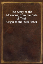 The Story of the Mormons, from the Date of Their Origin to the Year 1901