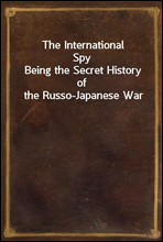 The International Spy
Being the Secret History of the Russo-Japanese War