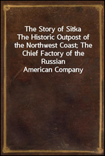 The Story of Sitka
The Historic Outpost of the Northwest Coast; The Chief Factory of the Russian American Company