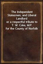 The Independent Statesmen, and Liberal Landlord
or a respectful tribute to T. W. Coke, M.P. for the County of Norfolk