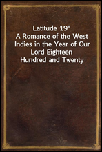 Latitude 19°
A Romance of the West Indies in the Year of Our Lord Eighteen Hundred and Twenty