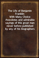 The Life of Benjamin Franklin
With Many Choice Anecdotes and admirable sayings of this great man never before published by any of his biographers